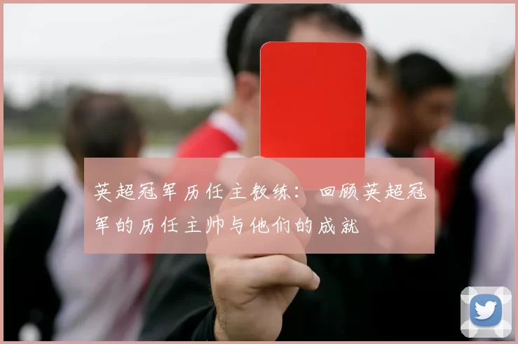 英超冠军历任主教练：回顾英超冠军的历任主帅与他们的成就