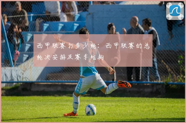西甲联赛打多少轮：西甲联赛的总轮次安排及赛季结构