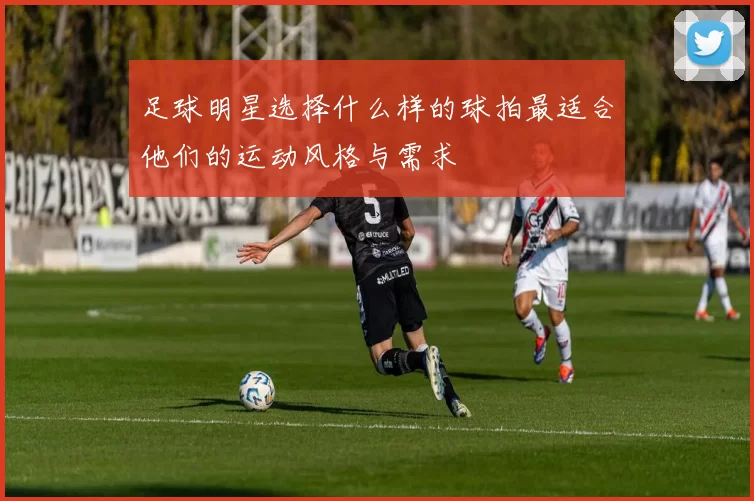 足球明星选择什么样的球拍最适合他们的运动风格与需求