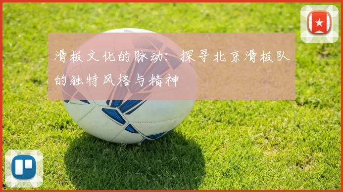 滑板文化的脉动：探寻北京滑板队的独特风格与精神