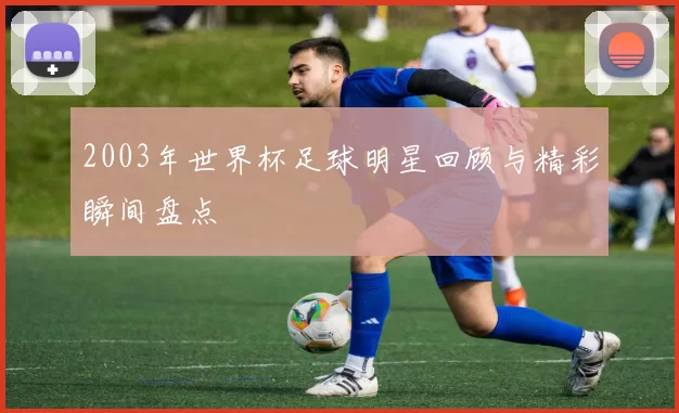 2003年世界杯足球明星回顾与精彩瞬间盘点