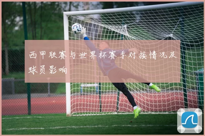 西甲联赛与世界杯赛季对接情况及球员影响
