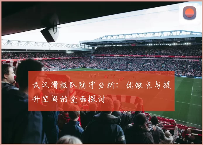 武汉滑板队防守分析：优缺点与提升空间的全面探讨
