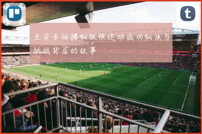 王芳专访揭秘极限运动成功秘诀与挑战背后的故事