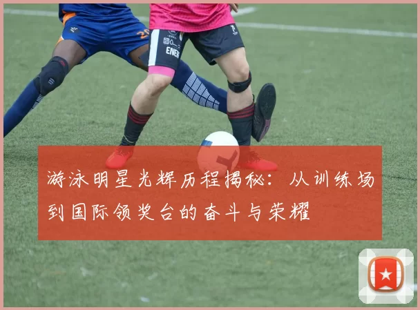 游泳明星光辉历程揭秘：从训练场到国际领奖台的奋斗与荣耀