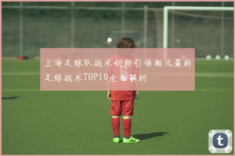 上海足球队战术创新引领潮流最新足球战术TOP10全面解析