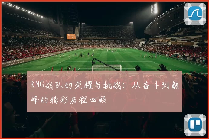RNG战队的荣耀与挑战：从奋斗到巅峰的精彩历程回顾