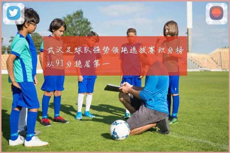 武汉足球队强势领跑选拔赛积分榜以91分稳居第一