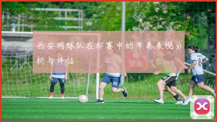 西安网球队在杯赛中的节奏表现分析与评估