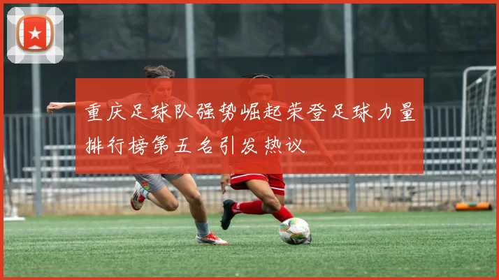 重庆足球队强势崛起荣登足球力量排行榜第五名引发热议