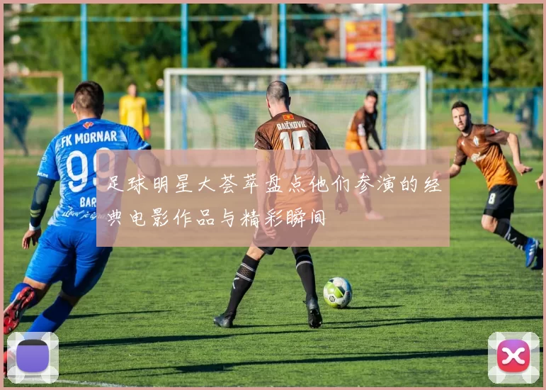 足球明星大荟萃盘点他们参演的经典电影作品与精彩瞬间