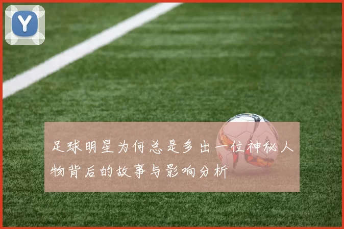足球明星为何总是多出一位神秘人物背后的故事与影响分析