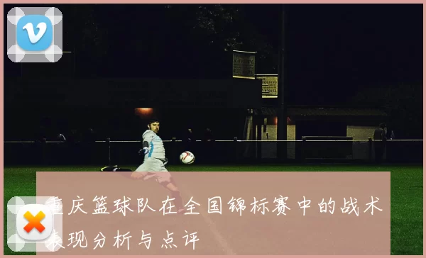 重庆篮球队在全国锦标赛中的战术表现分析与点评