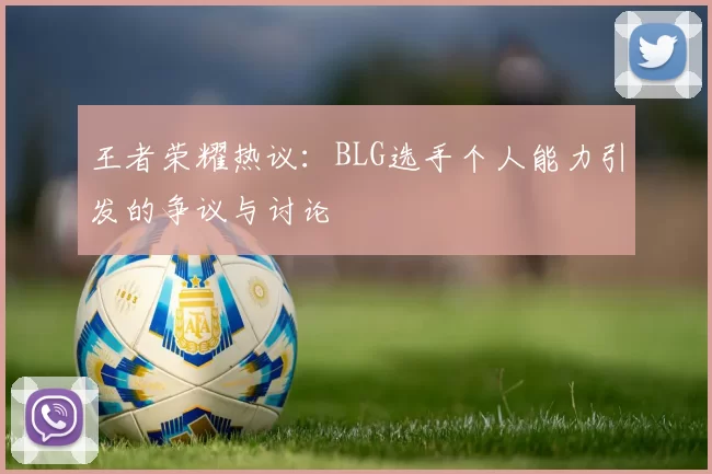 王者荣耀热议：BLG选手个人能力引发的争议与讨论