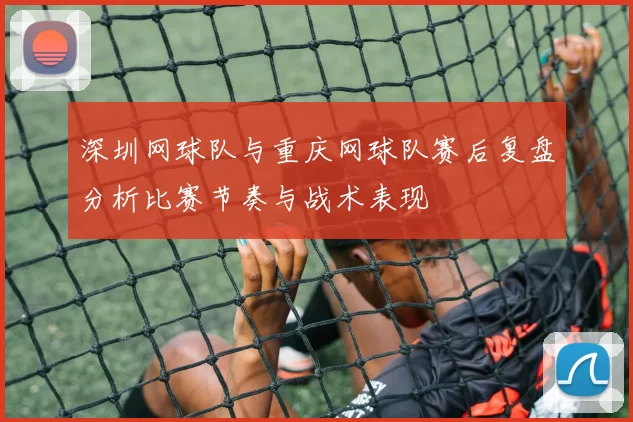深圳网球队与重庆网球队赛后复盘分析比赛节奏与战术表现