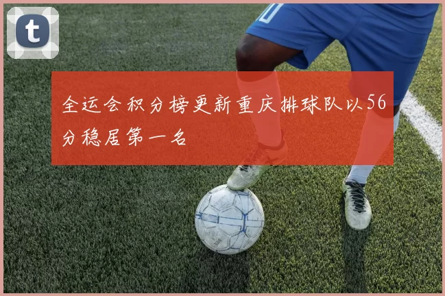 全运会积分榜更新重庆排球队以56分稳居第一名