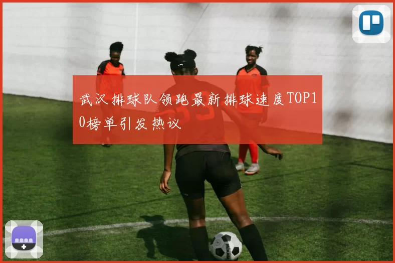 武汉排球队领跑最新排球速度TOP10榜单引发热议