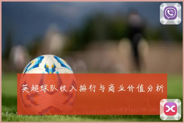 英超球队收入排行与商业价值分析