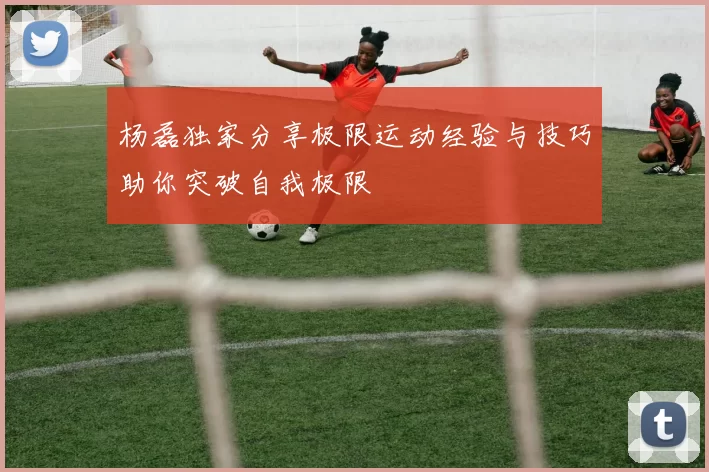 杨磊独家分享极限运动经验与技巧助你突破自我极限