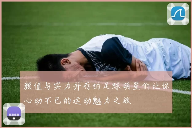颜值与实力并存的足球明星们让你心动不已的运动魅力之旅