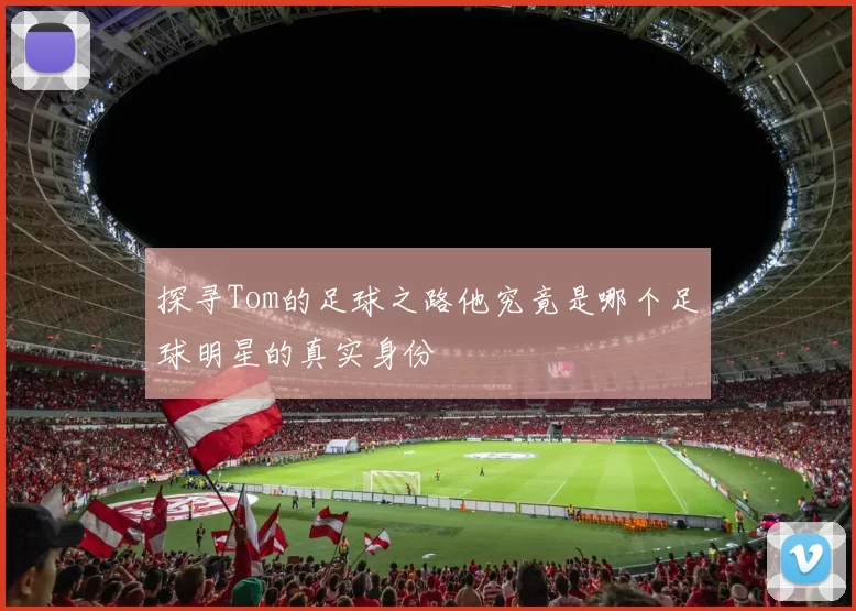 探寻Tom的足球之路他究竟是哪个足球明星的真实身份