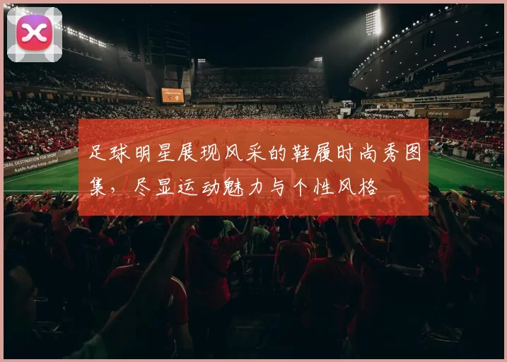 足球明星展现风采的鞋履时尚秀图集，尽显运动魅力与个性风格