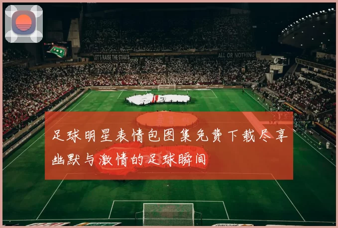 足球明星表情包图集免费下载尽享幽默与激情的足球瞬间