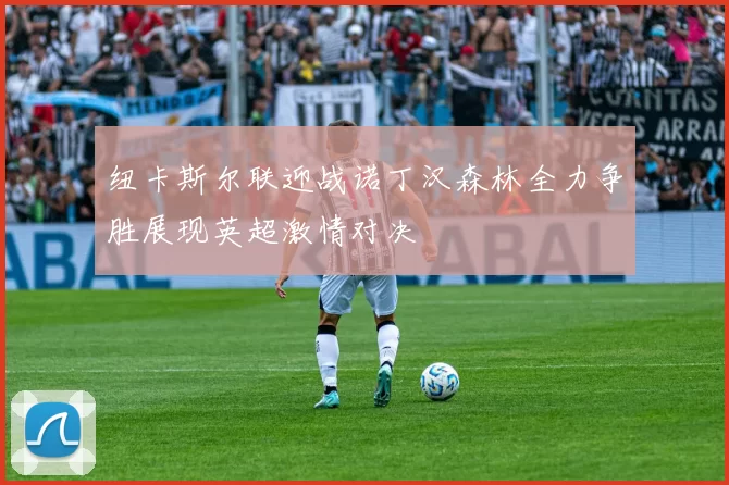 纽卡斯尔联迎战诺丁汉森林全力争胜展现英超激情对决