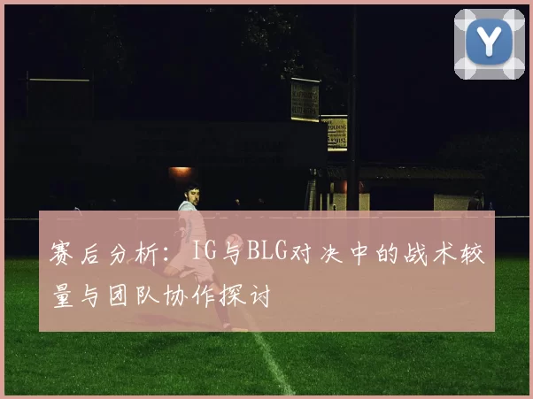赛后分析：IG与BLG对决中的战术较量与团队协作探讨