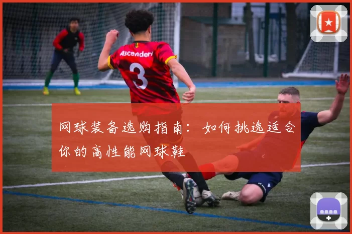 网球装备选购指南：如何挑选适合你的高性能网球鞋
