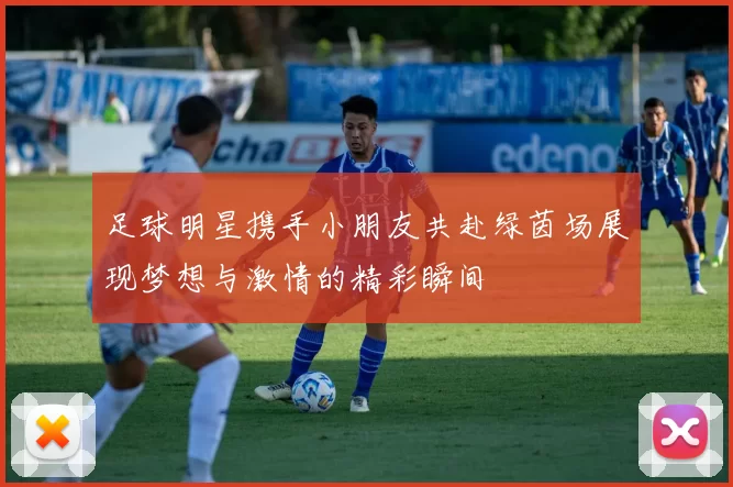足球明星携手小朋友共赴绿茵场展现梦想与激情的精彩瞬间
