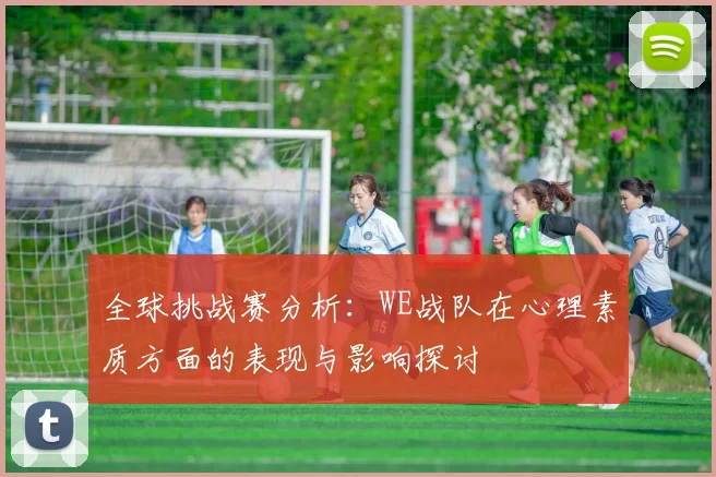 全球挑战赛分析：WE战队在心理素质方面的表现与影响探讨