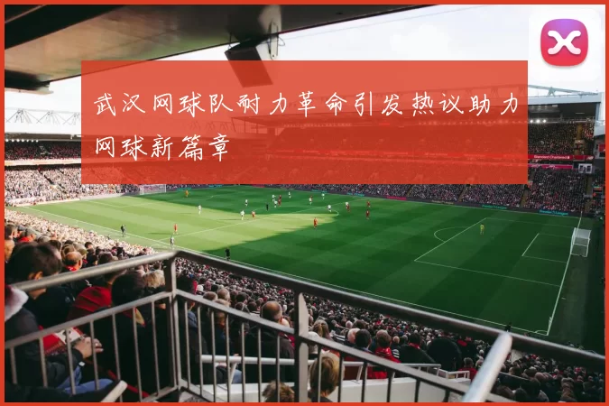 武汉网球队耐力革命引发热议助力网球新篇章