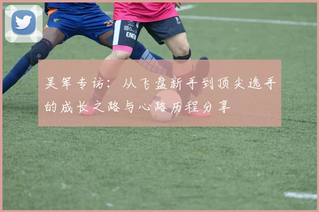吴军专访：从飞盘新手到顶尖选手的成长之路与心路历程分享