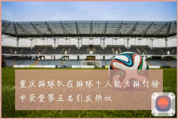 重庆排球队在排球个人能力排行榜中荣登第五名引发热议