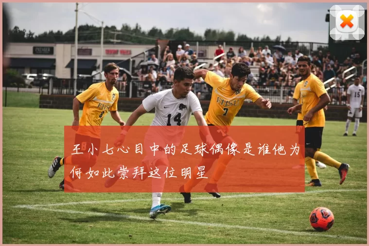 王小七心目中的足球偶像是谁他为何如此崇拜这位明星