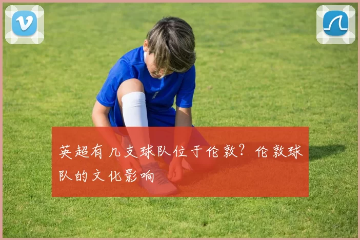 英超有几支球队位于伦敦？伦敦球队的文化影响