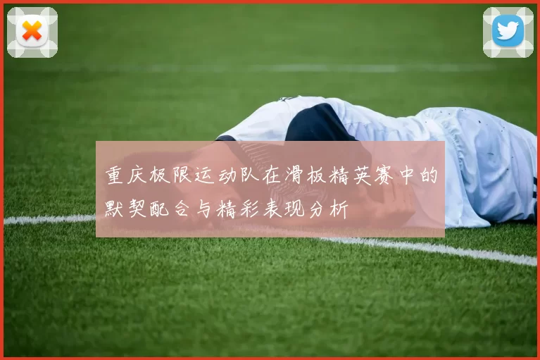 重庆极限运动队在滑板精英赛中的默契配合与精彩表现分析