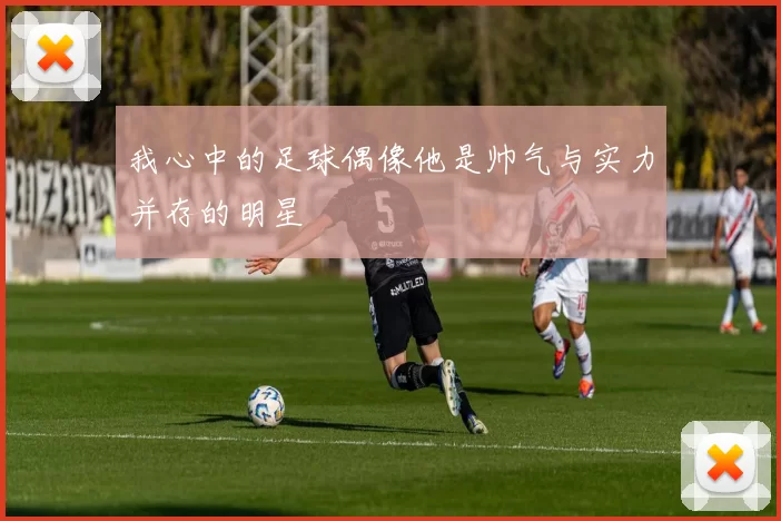 我心中的足球偶像他是帅气与实力并存的明星