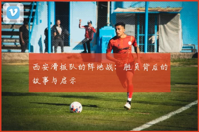 西安滑板队的阵地战：胜负背后的故事与启示