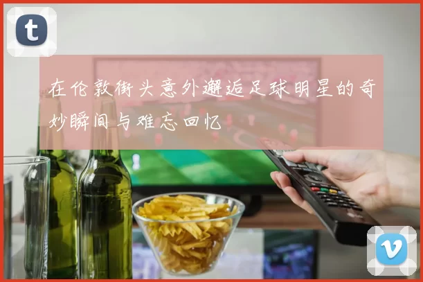 在伦敦街头意外邂逅足球明星的奇妙瞬间与难忘回忆