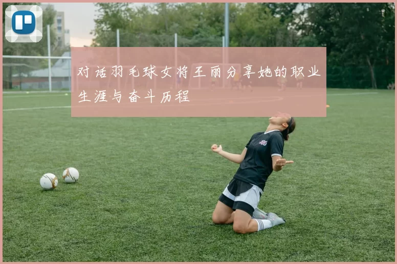 对话羽毛球女将王丽分享她的职业生涯与奋斗历程