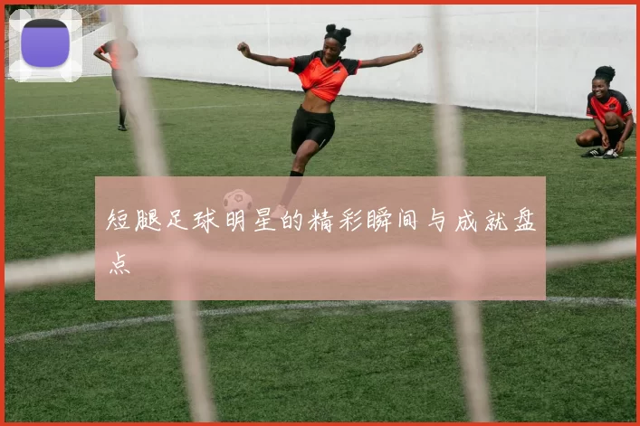短腿足球明星的精彩瞬间与成就盘点