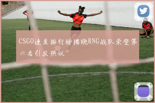 CSGO速度排行榜揭晓RNG战队荣登第六名引发热议
