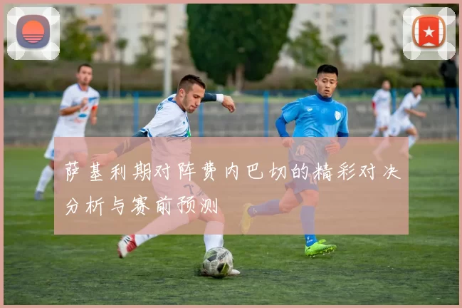 萨基利期对阵费内巴切的精彩对决分析与赛前预测