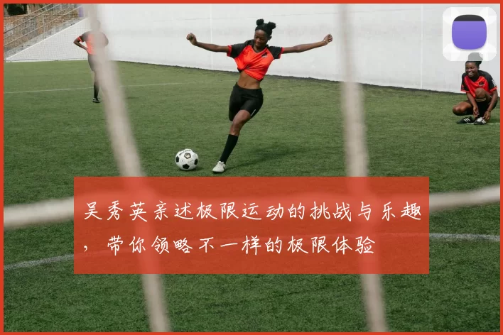 吴秀英亲述极限运动的挑战与乐趣，带你领略不一样的极限体验