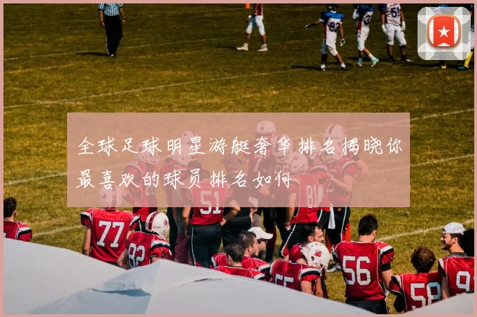 全球足球明星游艇奢华排名揭晓你最喜欢的球员排名如何