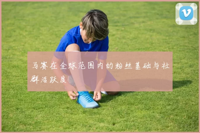 马赛在全球范围内的粉丝基础与社群活跃度