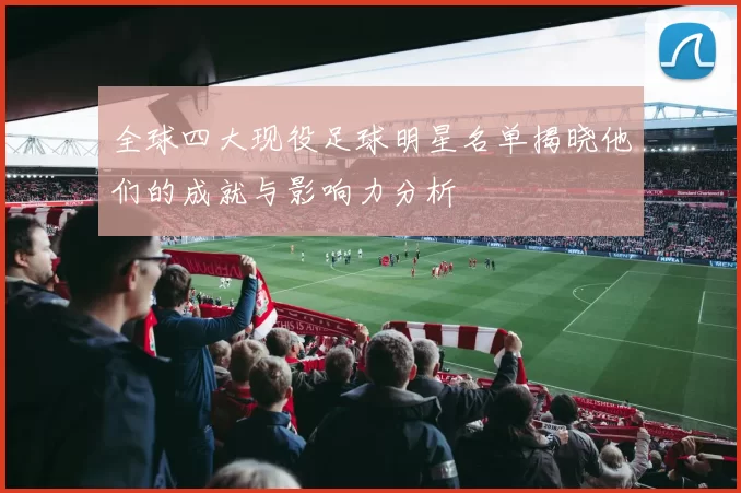 全球四大现役足球明星名单揭晓他们的成就与影响力分析
