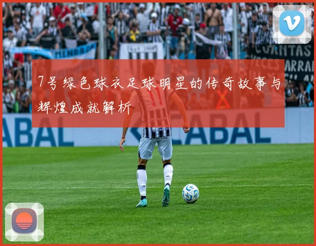 7号绿色球衣足球明星的传奇故事与辉煌成就解析